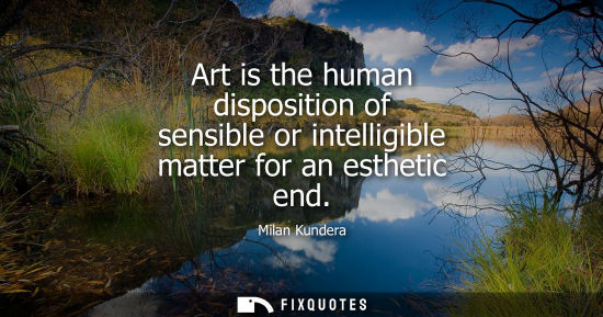 Small: Art is the human disposition of sensible or intelligible matter for an esthetic end