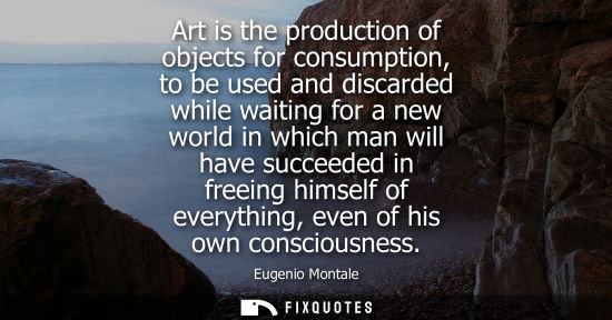 Small: Art is the production of objects for consumption, to be used and discarded while waiting for a new worl