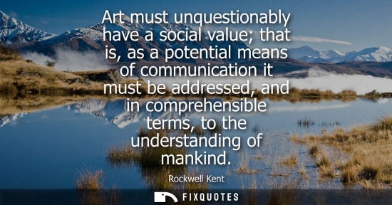 Small: Art must unquestionably have a social value that is, as a potential means of communication it must be a