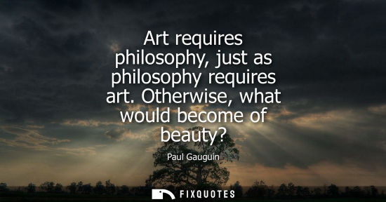 Small: Art requires philosophy, just as philosophy requires art. Otherwise, what would become of beauty?