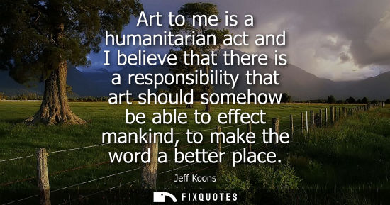 Small: Art to me is a humanitarian act and I believe that there is a responsibility that art should somehow be