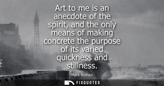 Small: Art to me is an anecdote of the spirit, and the only means of making concrete the purpose of its varied