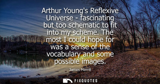 Small: Arthur Youngs Reflexive Universe - fascinating but too schematic to fit into my scheme. The most I coul