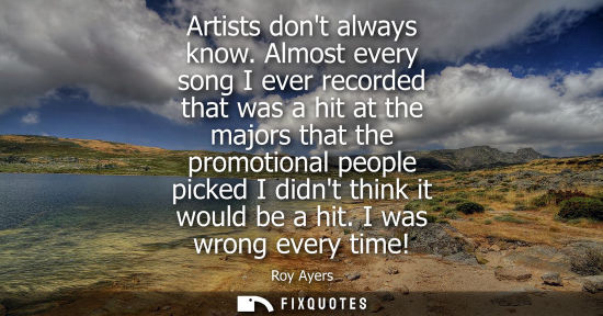 Small: Artists dont always know. Almost every song I ever recorded that was a hit at the majors that the promo