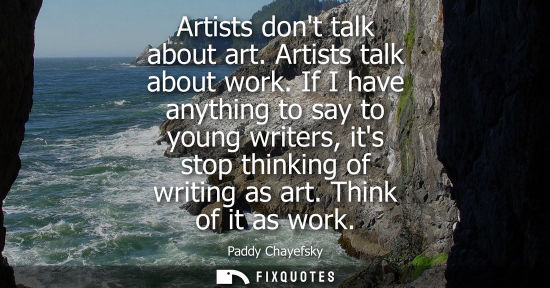 Small: Artists dont talk about art. Artists talk about work. If I have anything to say to young writers, its s