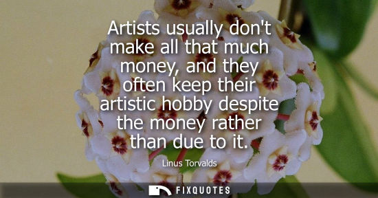 Small: Artists usually dont make all that much money, and they often keep their artistic hobby despite the money rath