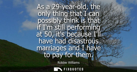 Small: As a 29-year-old, the only thing that I can possibly think is that if Im still performing at 50, its be