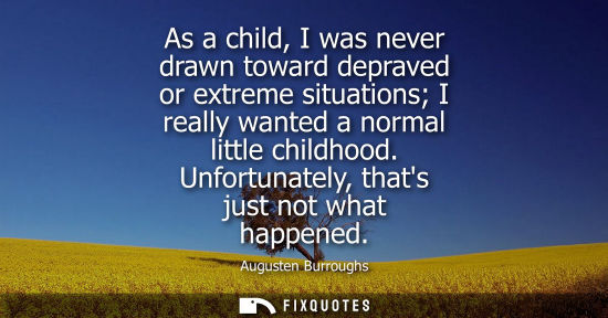 Small: As a child, I was never drawn toward depraved or extreme situations I really wanted a normal little childhood.