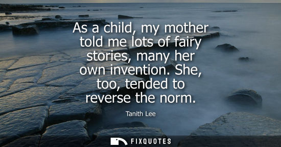 Small: As a child, my mother told me lots of fairy stories, many her own invention. She, too, tended to revers