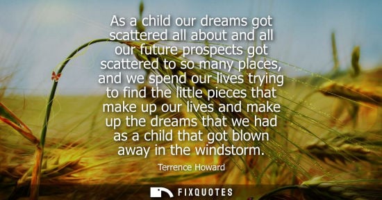 Small: As a child our dreams got scattered all about and all our future prospects got scattered to so many pla