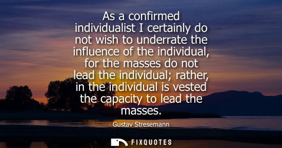 Small: As a confirmed individualist I certainly do not wish to underrate the influence of the individual, for 