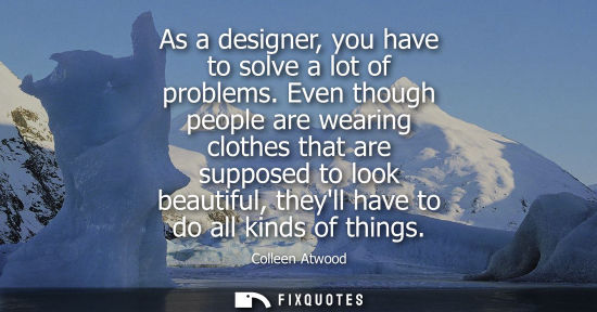 Small: As a designer, you have to solve a lot of problems. Even though people are wearing clothes that are sup