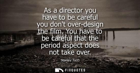 Small: As a director you have to be careful you dont over-design the film. You have to be careful that the per