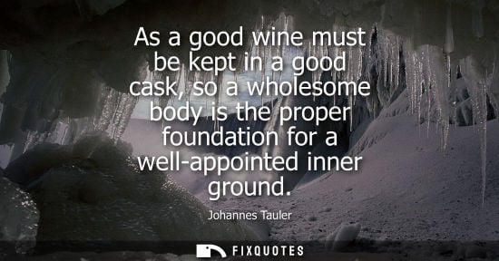 Small: As a good wine must be kept in a good cask, so a wholesome body is the proper foundation for a well-app