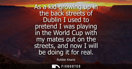 Small: As a kid growing up in the back streets of Dublin I used to pretend I was playing in the World Cup with my mat