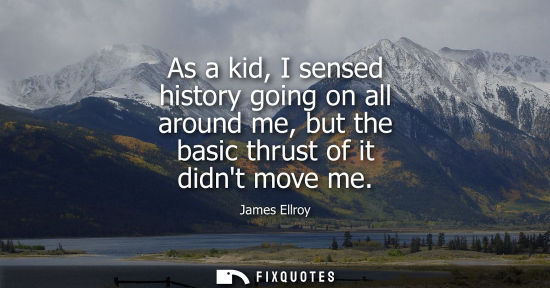 Small: As a kid, I sensed history going on all around me, but the basic thrust of it didnt move me