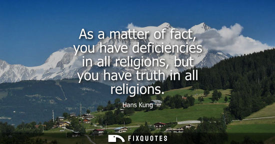 Small: As a matter of fact, you have deficiencies in all religions, but you have truth in all religions