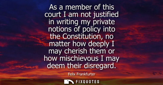Small: As a member of this court I am not justified in writing my private notions of policy into the Constitut