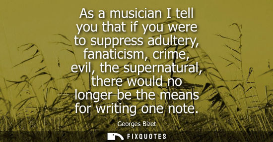 Small: As a musician I tell you that if you were to suppress adultery, fanaticism, crime, evil, the supernatur