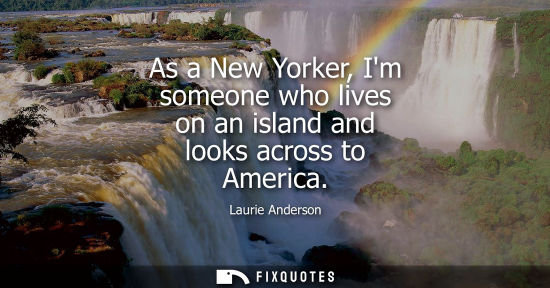 Small: As a New Yorker, Im someone who lives on an island and looks across to America