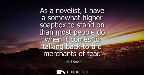 Small: As a novelist, I have a somewhat higher soapbox to stand on than most people do when it comes to talkin