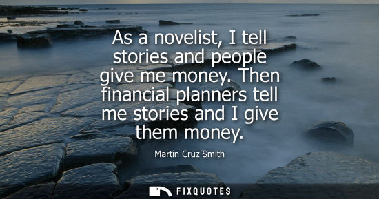 Small: As a novelist, I tell stories and people give me money. Then financial planners tell me stories and I g