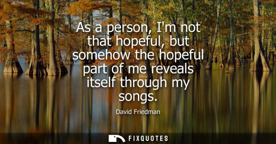 Small: As a person, Im not that hopeful, but somehow the hopeful part of me reveals itself through my songs