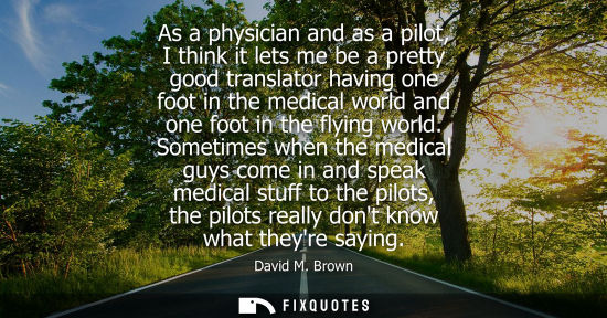 Small: As a physician and as a pilot, I think it lets me be a pretty good translator having one foot in the me