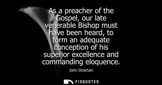 Small: As a preacher of the Gospel, our late venerable Bishop must have been heard, to form an adequate concep