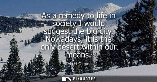 Small: As a remedy to life in society I would suggest the big city. Nowadays, it is the only desert within our means