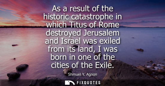 Small: As a result of the historic catastrophe in which Titus of Rome destroyed Jerusalem and Israel was exiled from 