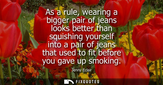 Small: As a rule, wearing a bigger pair of jeans looks better than squishing yourself into a pair of jeans that used 