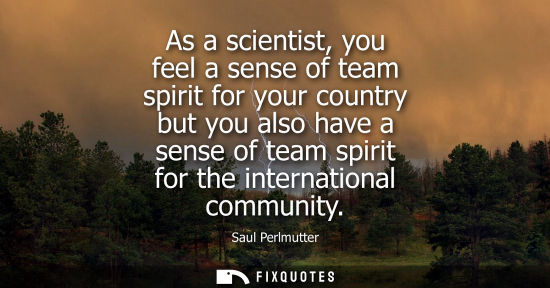 Small: As a scientist, you feel a sense of team spirit for your country but you also have a sense of team spir