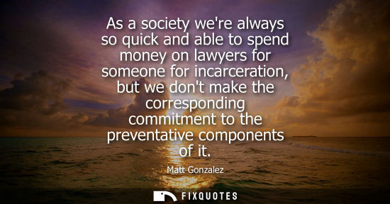 Small: As a society were always so quick and able to spend money on lawyers for someone for incarceration, but