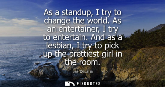 Small: As a standup, I try to change the world. As an entertainer, I try to entertain. And as a lesbian, I try