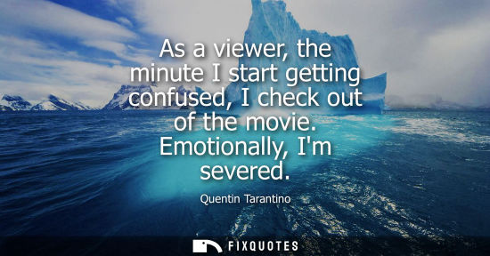 Small: As a viewer, the minute I start getting confused, I check out of the movie. Emotionally, Im severed