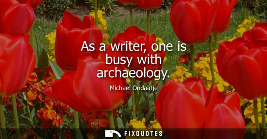 Small: As a writer, one is busy with archaeology