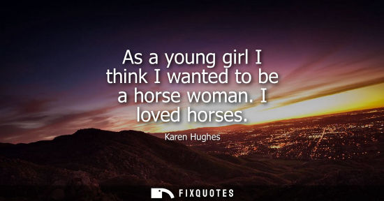 Small: As a young girl I think I wanted to be a horse woman. I loved horses