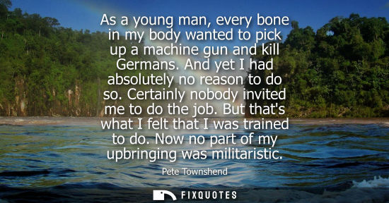 Small: As a young man, every bone in my body wanted to pick up a machine gun and kill Germans. And yet I had a