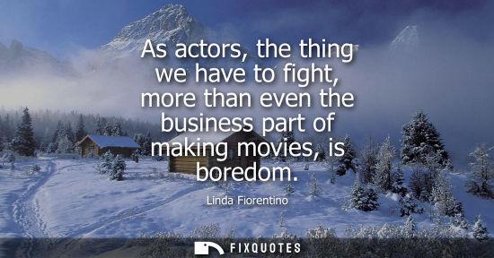 Small: As actors, the thing we have to fight, more than even the business part of making movies, is boredom