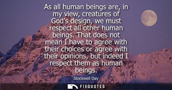 Small: As all human beings are, in my view, creatures of Gods design, we must respect all other human beings.