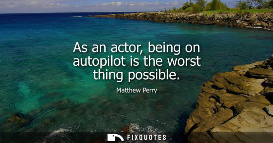 Small: As an actor, being on autopilot is the worst thing possible