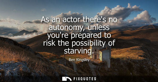 Small: As an actor theres no autonomy, unless youre prepared to risk the possibility of starving