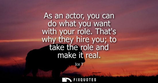 Small: As an actor, you can do what you want with your role. Thats why they hire you to take the role and make