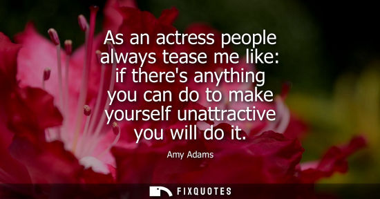Small: As an actress people always tease me like: if theres anything you can do to make yourself unattractive 