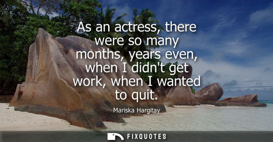 Small: As an actress, there were so many months, years even, when I didnt get work, when I wanted to quit