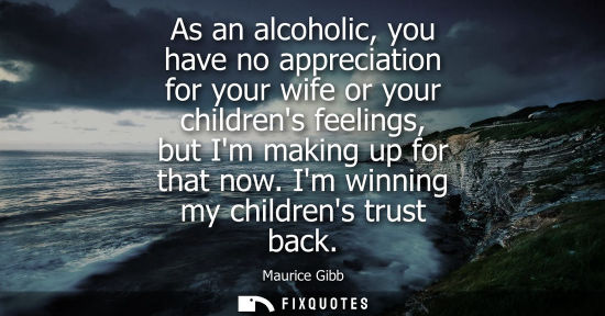 Small: As an alcoholic, you have no appreciation for your wife or your childrens feelings, but Im making up fo