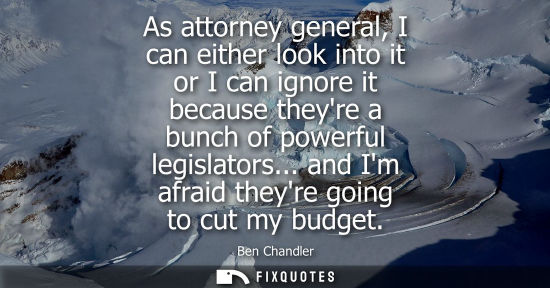 Small: As attorney general, I can either look into it or I can ignore it because theyre a bunch of powerful le