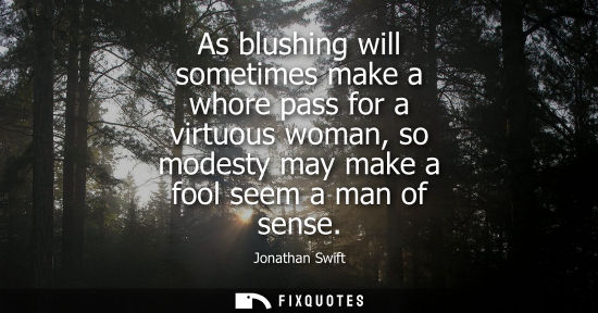Small: As blushing will sometimes make a whore pass for a virtuous woman, so modesty may make a fool seem a ma