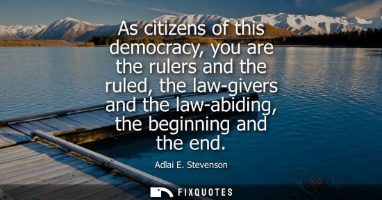 Small: As citizens of this democracy, you are the rulers and the ruled, the law-givers and the law-abiding, the begin